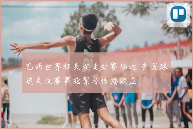 巴西世界杯美女走红赛场边 多国球迷关注赛事花絮与传播效应