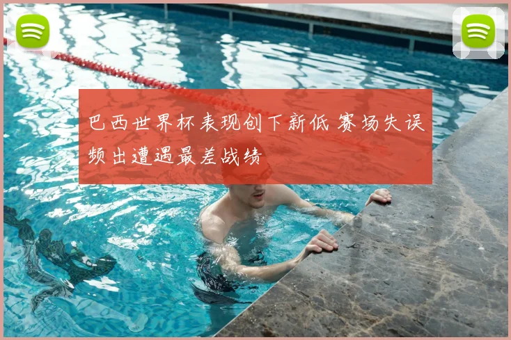 巴西世界杯表现创下新低 赛场失误频出遭遇最差战绩
