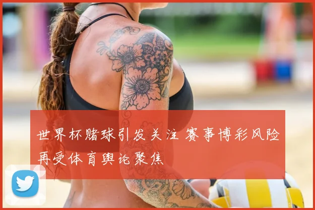 世界杯赌球引发关注 赛事博彩风险再受体育舆论聚焦