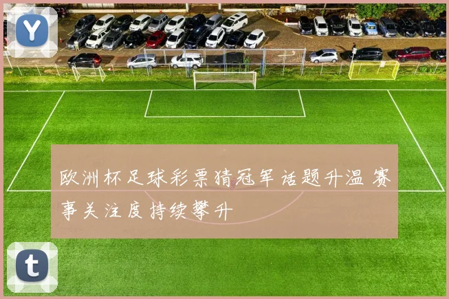 欧洲杯足球彩票猜冠军话题升温 赛事关注度持续攀升