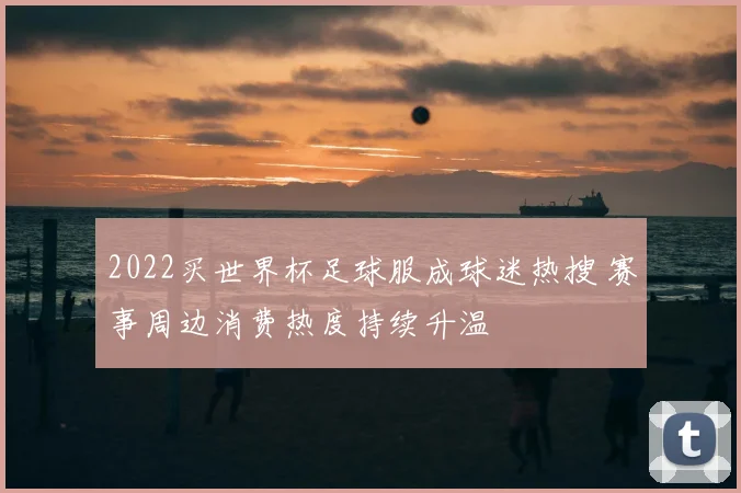 2022买世界杯足球服成球迷热搜 赛事周边消费热度持续升温