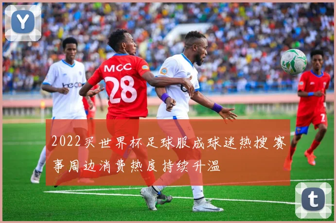 2022买世界杯足球服成球迷热搜 赛事周边消费热度持续升温