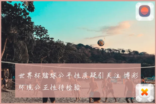 世界杯赌球公平性质疑引关注 博彩环境公正性待检验
