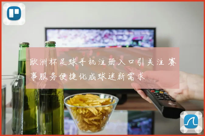 欧洲杯足球手机注册入口引关注 赛事服务便捷化成球迷新需求