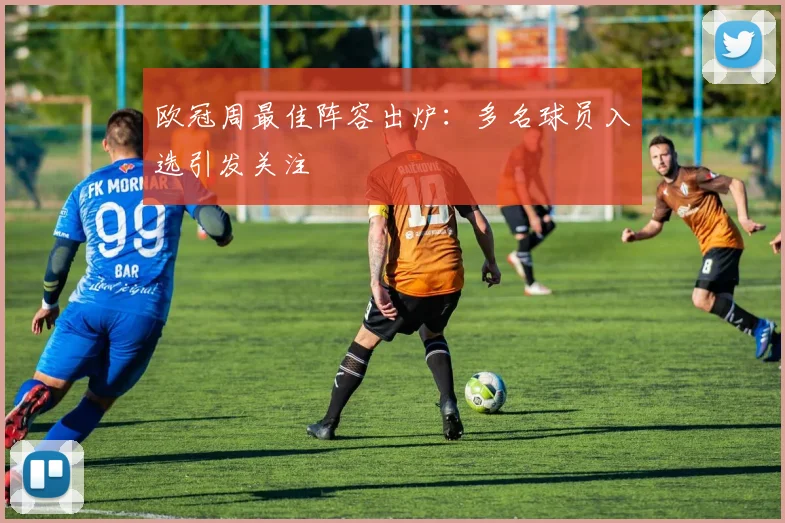 欧冠周最佳阵容出炉:多名球员入选引发关注