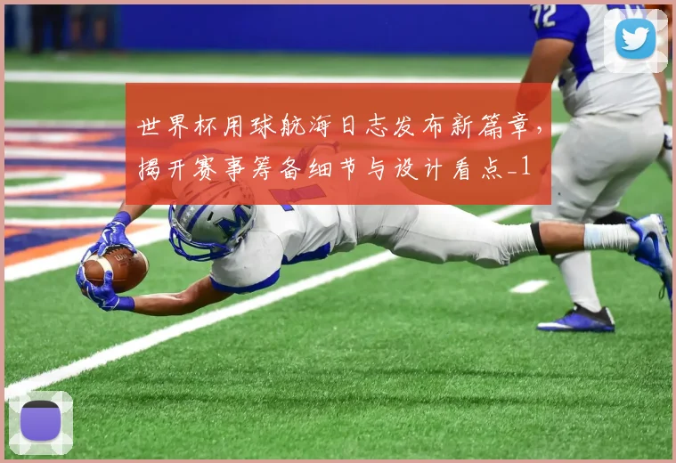 世界杯用球航海日志发布新篇章,揭开赛事筹备细节与设计看点_1