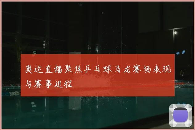 奥运直播聚焦乒乓球马龙赛场表现与赛事进程