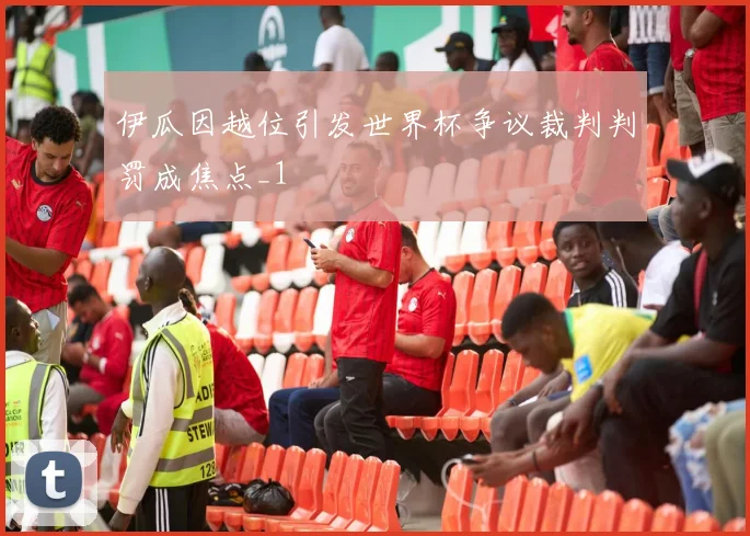 伊瓜因越位引发世界杯争议裁判判罚成焦点_1