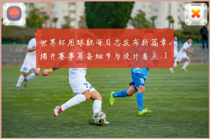 世界杯用球航海日志发布新篇章,揭开赛事筹备细节与设计看点_1