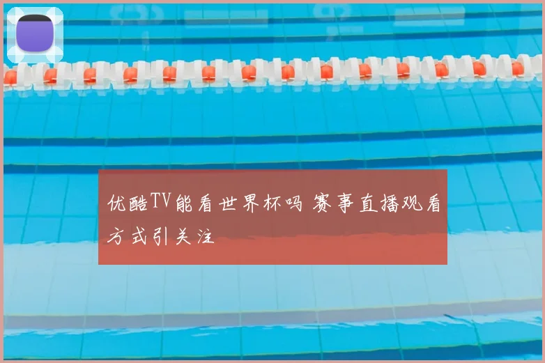 优酷TV能看世界杯吗 赛事直播观看方式引关注