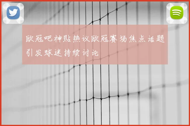 欧冠吧神贴热议欧冠赛场焦点话题引发球迷持续讨论