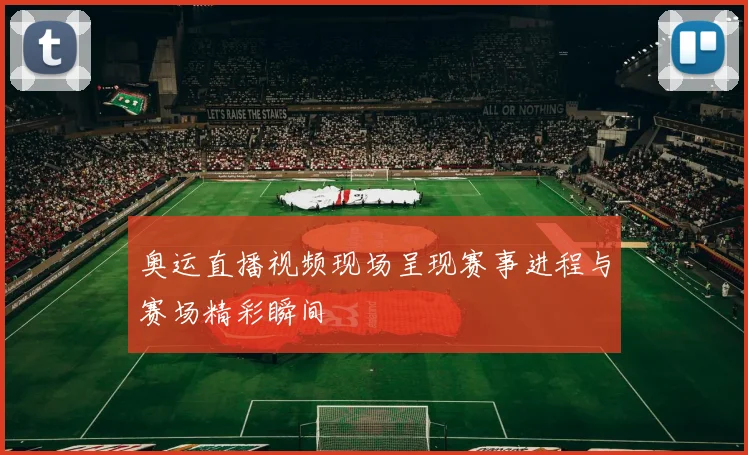 奥运直播视频现场呈现赛事进程与赛场精彩瞬间