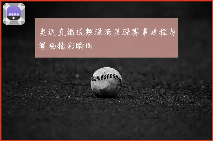 奥运直播视频现场呈现赛事进程与赛场精彩瞬间