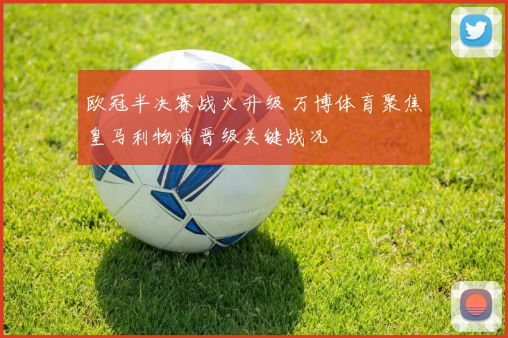欧冠半决赛战火升级 万博体育聚焦皇马利物浦晋级关键战况