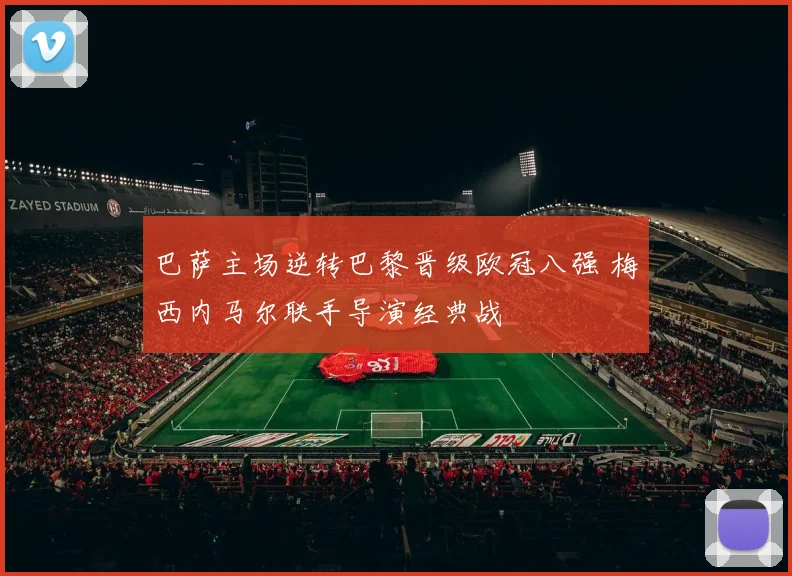 巴萨主场逆转巴黎晋级欧冠八强 梅西内马尔联手导演经典战