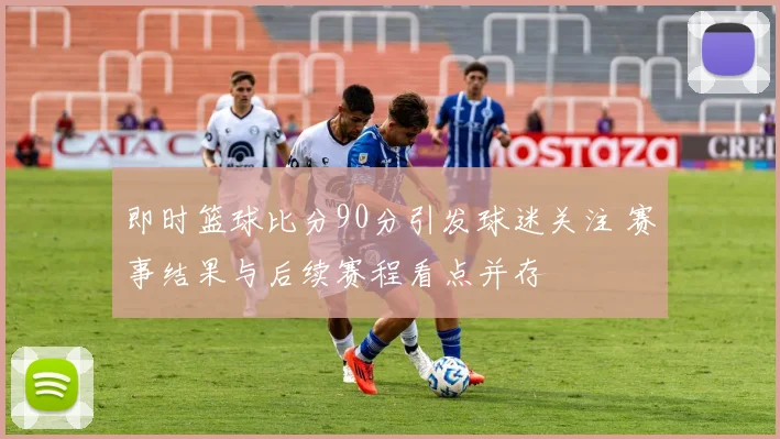 即时篮球比分90分引发球迷关注 赛事结果与后续赛程看点并存