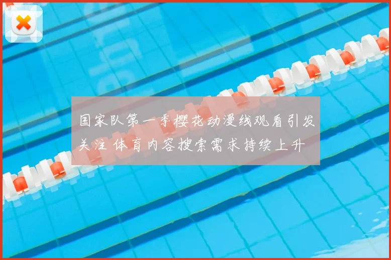 国家队第一季樱花动漫线观看引发关注 体育内容搜索需求持续上升