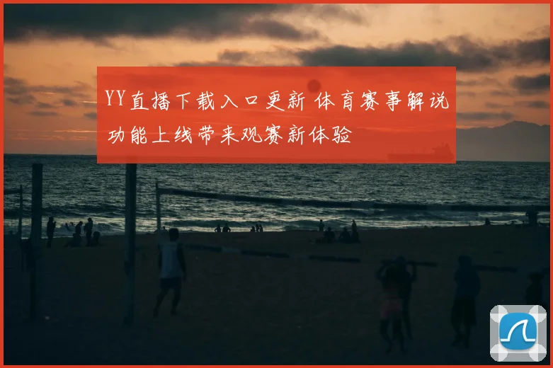 YY直播下载入口更新 体育赛事解说功能上线带来观赛新体验