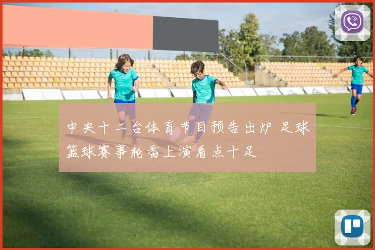 中央十二台体育节目预告出炉 足球篮球赛事轮番上演看点十足