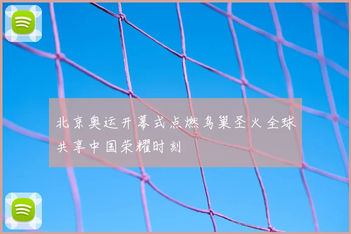 北京奥运开幕式点燃鸟巢圣火全球共享中国荣耀时刻