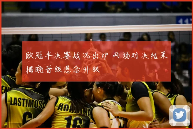 欧冠半决赛战况出炉 两场对决结果揭晓晋级悬念升级