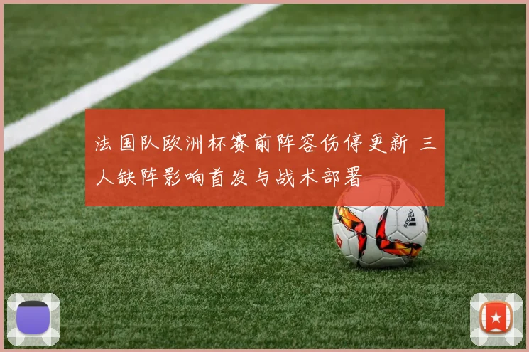 法国队欧洲杯赛前阵容伤停更新 三人缺阵影响首发与战术部署