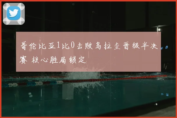 哥伦比亚1比0击败乌拉圭晋级半决赛 核心胜局锁定