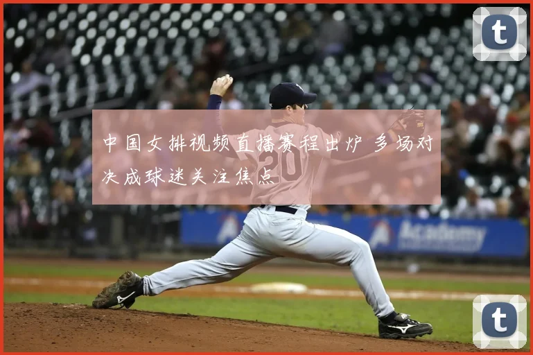 中国女排视频直播赛程出炉 多场对决成球迷关注焦点