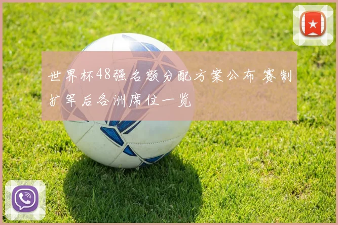 世界杯48强名额分配方案公布 赛制扩军后各洲席位一览