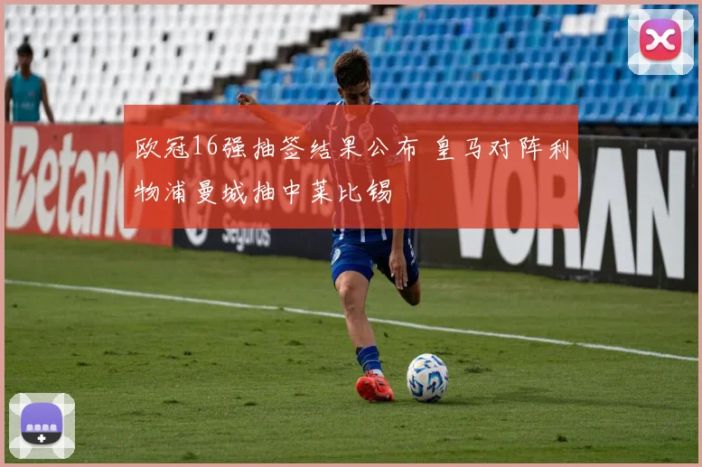 欧冠16强抽签结果公布 皇马对阵利物浦曼城抽中莱比锡