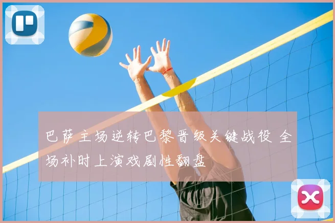 巴萨主场逆转巴黎晋级关键战役 全场补时上演戏剧性翻盘