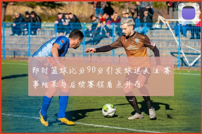 即时篮球比分90分引发球迷关注 赛事结果与后续赛程看点并存