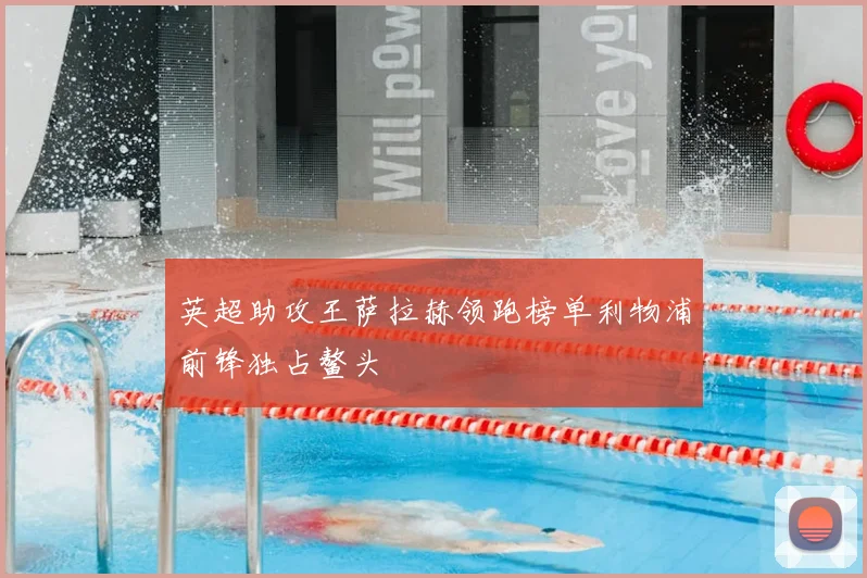 英超助攻王萨拉赫领跑榜单利物浦前锋独占鳌头