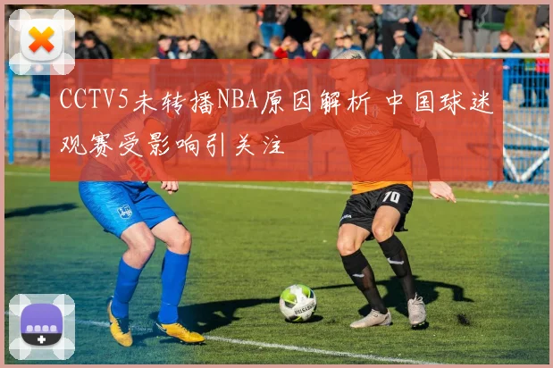 CCTV5未转播NBA原因解析 中国球迷观赛受影响引关注