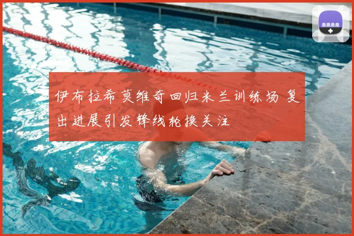 伊布拉希莫维奇回归米兰训练场 复出进展引发锋线轮换关注