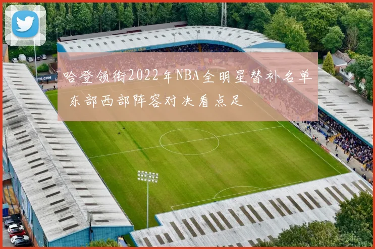 哈登领衔2022年NBA全明星替补名单 东部西部阵容对决看点足
