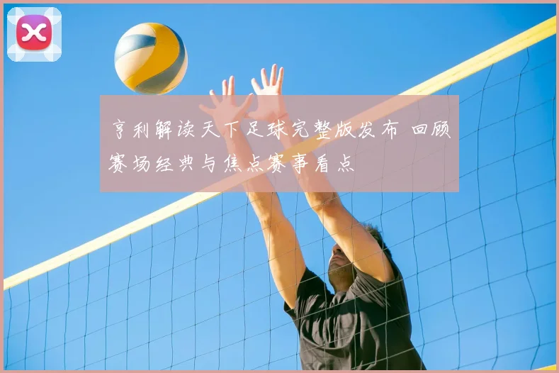 亨利解读天下足球完整版发布 回顾赛场经典与焦点赛事看点