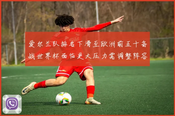 爱尔兰队排名下滑至欧洲前五十备战世界杯面临更大压力需调整阵容与战术