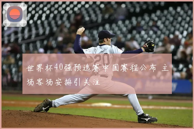 世界杯40强预选赛中国赛程公布 主场客场安排引关注