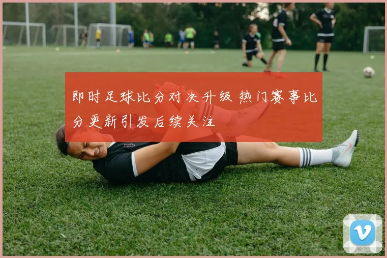 即时足球比分对决升级 热门赛事比分更新引发后续关注