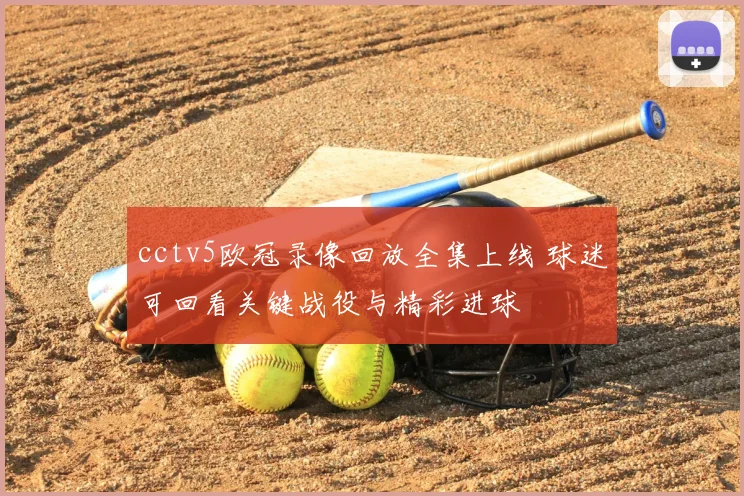 cctv5欧冠录像回放全集上线 球迷可回看关键战役与精彩进球