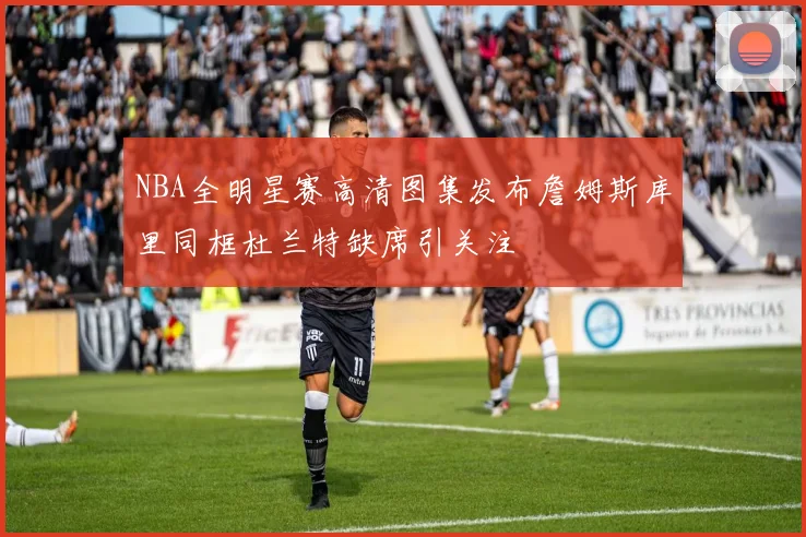 NBA全明星赛高清图集发布詹姆斯库里同框杜兰特缺席引关注