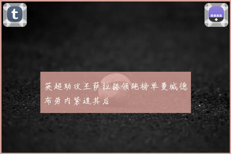 英超助攻王萨拉赫领跑榜单曼城德布劳内紧追其后