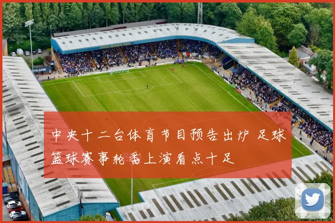 中央十二台体育节目预告出炉 足球篮球赛事轮番上演看点十足