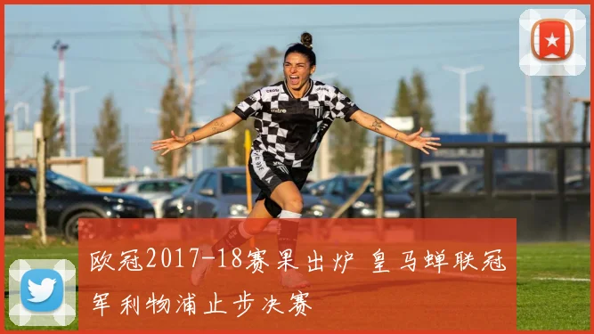 欧冠2017-18赛果出炉 皇马蝉联冠军利物浦止步决赛