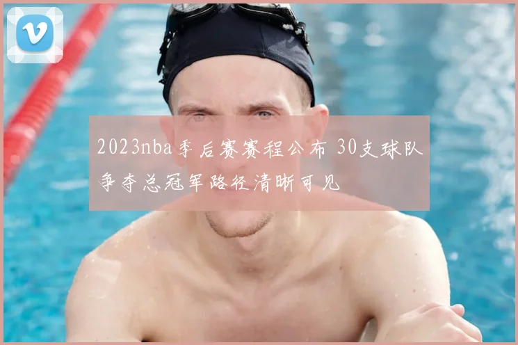 2023nba季后赛赛程公布 30支球队争夺总冠军路径清晰可见