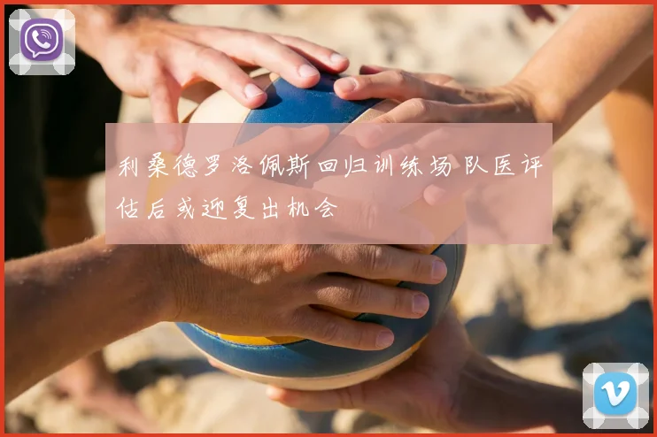 利桑德罗洛佩斯回归训练场 队医评估后或迎复出机会