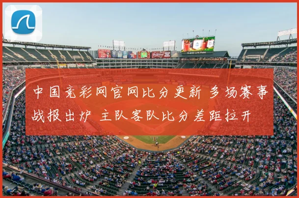 中国竞彩网官网比分更新 多场赛事战报出炉 主队客队比分差距拉开
