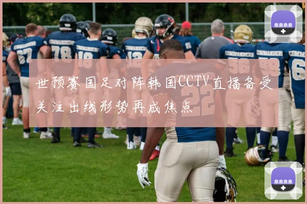 世预赛国足对阵韩国CCTV直播备受关注出线形势再成焦点
