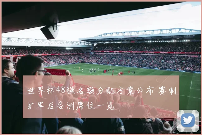 世界杯48强名额分配方案公布 赛制扩军后各洲席位一览